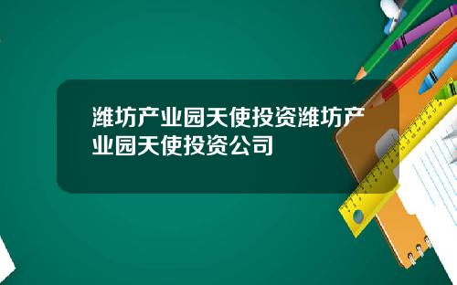 潍坊产业园天使投资潍坊产业园天使投资公司