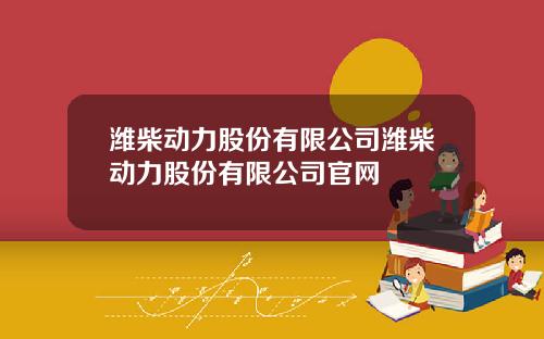 潍柴动力股份有限公司潍柴动力股份有限公司官网