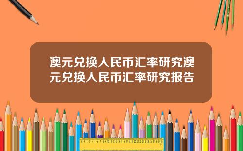 澳元兑换人民币汇率研究澳元兑换人民币汇率研究报告