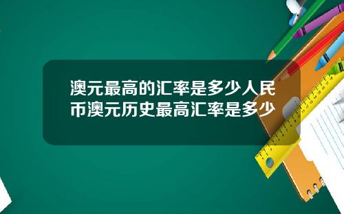 澳元最高的汇率是多少人民币澳元历史最高汇率是多少