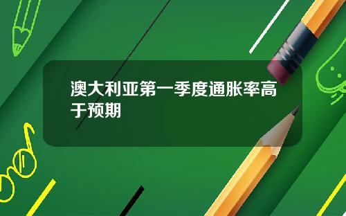 澳大利亚第一季度通胀率高于预期
