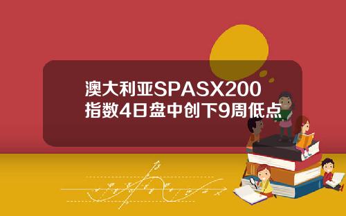 澳大利亚SPASX200指数4日盘中创下9周低点