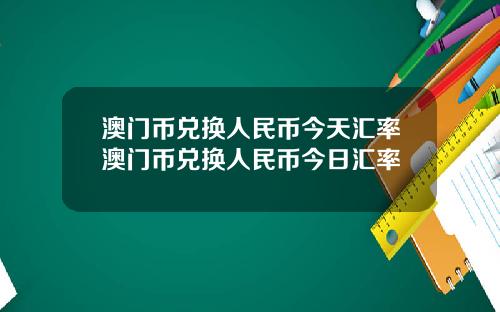 澳门币兑换人民币今天汇率澳门币兑换人民币今日汇率