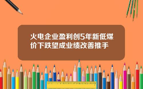 火电企业盈利创5年新低煤价下跌望成业绩改善推手