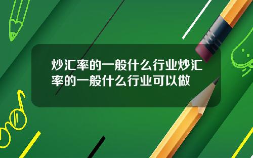 炒汇率的一般什么行业炒汇率的一般什么行业可以做