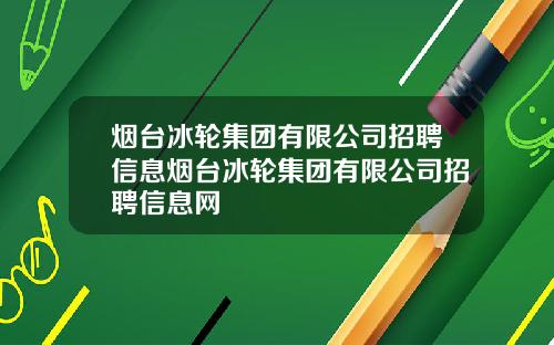 烟台冰轮集团有限公司招聘信息烟台冰轮集团有限公司招聘信息网