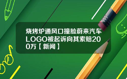 烧烤炉通风口撞脸蔚来汽车LOGO被起诉向其索赔200万【新闻】