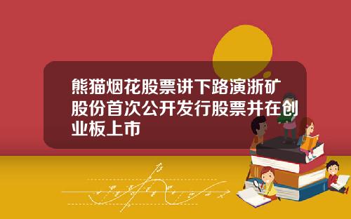 熊猫烟花股票讲下路演浙矿股份首次公开发行股票并在创业板上市