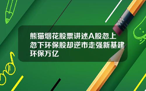 熊猫烟花股票讲述A股忽上忽下环保股却逆市走强新基建环保万亿