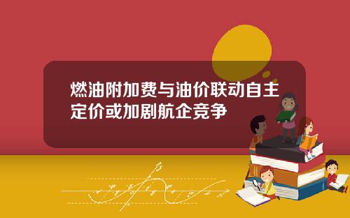 燃油附加费与油价联动自主定价或加剧航企竞争