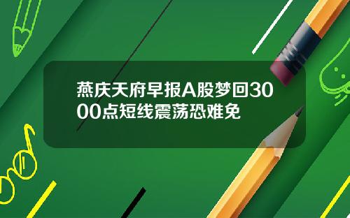 燕庆天府早报A股梦回3000点短线震荡恐难免