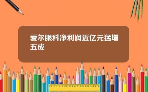 爱尔眼科净利润近亿元猛增五成