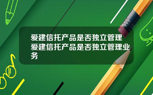 爱建信托产品是否独立管理爱建信托产品是否独立管理业务