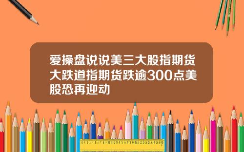 爱操盘说说美三大股指期货大跌道指期货跌逾300点美股恐再迎动