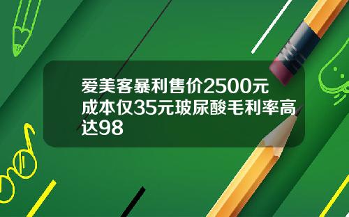 爱美客暴利售价2500元成本仅35元玻尿酸毛利率高达98