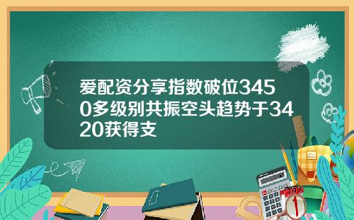 爱配资分享指数破位3450多级别共振空头趋势于3420获得支