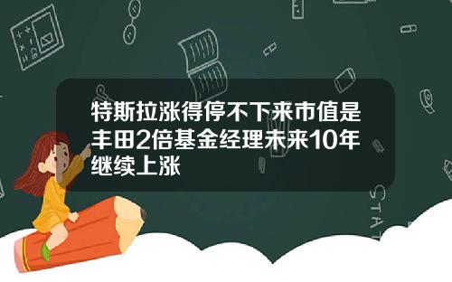 特斯拉涨得停不下来市值是丰田2倍基金经理未来10年继续上涨
