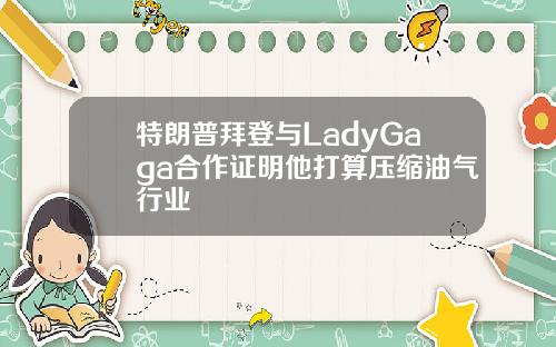 特朗普拜登与LadyGaga合作证明他打算压缩油气行业
