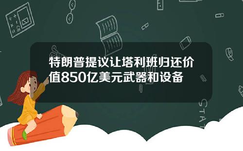 特朗普提议让塔利班归还价值850亿美元武器和设备