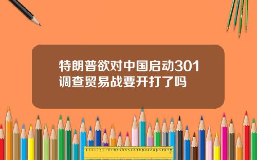 特朗普欲对中国启动301调查贸易战要开打了吗