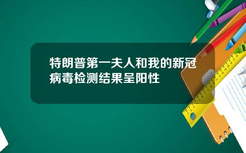特朗普第一夫人和我的新冠病毒检测结果呈阳性