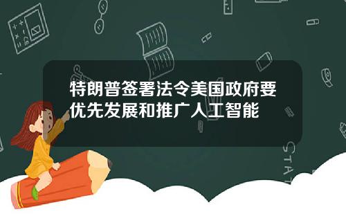 特朗普签署法令美国政府要优先发展和推广人工智能