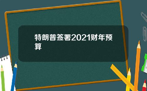 特朗普签署2021财年预算