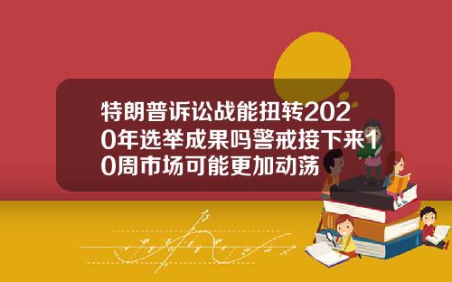 特朗普诉讼战能扭转2020年选举成果吗警戒接下来10周市场可能更加动荡