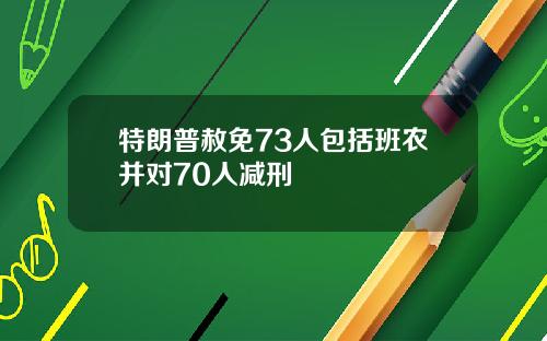 特朗普赦免73人包括班农并对70人减刑