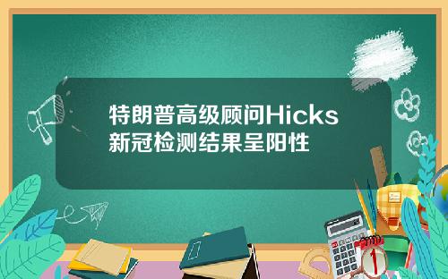 特朗普高级顾问Hicks新冠检测结果呈阳性