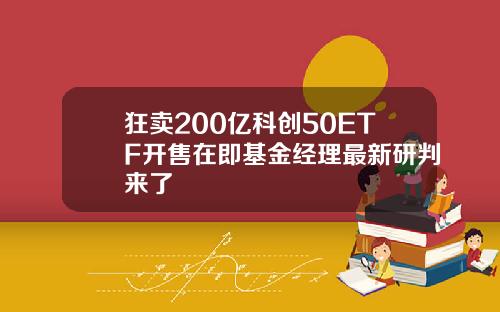 狂卖200亿科创50ETF开售在即基金经理最新研判来了
