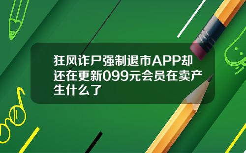 狂风诈尸强制退市APP却还在更新099元会员在卖产生什么了