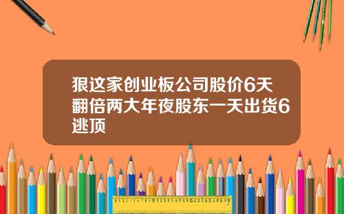狠这家创业板公司股价6天翻倍两大年夜股东一天出货6逃顶