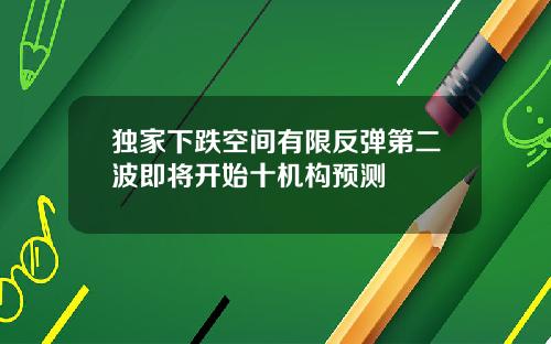 独家下跌空间有限反弹第二波即将开始十机构预测