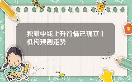 独家中线上升行情已确立十机构预测走势