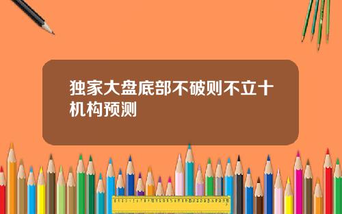 独家大盘底部不破则不立十机构预测