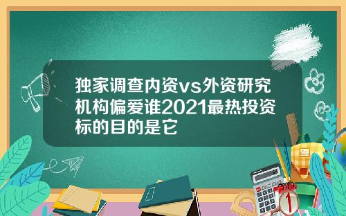 独家调查内资vs外资研究机构偏爱谁2021最热投资标的目的是它