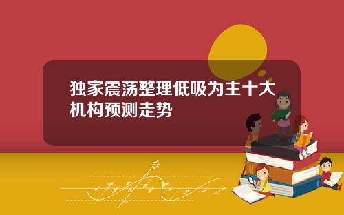 独家震荡整理低吸为主十大机构预测走势
