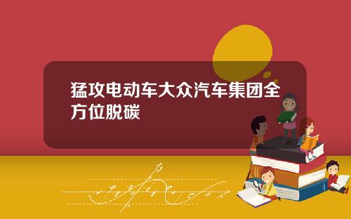 猛攻电动车大众汽车集团全方位脱碳