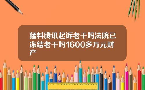 猛料腾讯起诉老干妈法院已冻结老干妈1600多万元财产