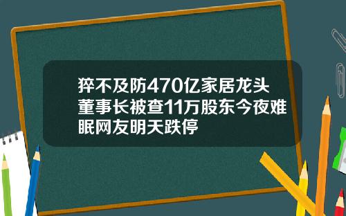 猝不及防470亿家居龙头董事长被查11万股东今夜难眠网友明天跌停