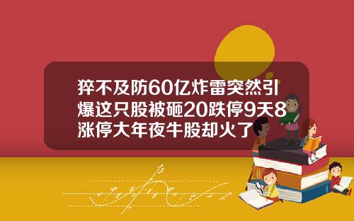 猝不及防60亿炸雷突然引爆这只股被砸20跌停9天8涨停大年夜牛股却火了