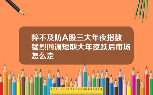 猝不及防A股三大年夜指数猛烈回调短期大年夜跌后市场怎么走