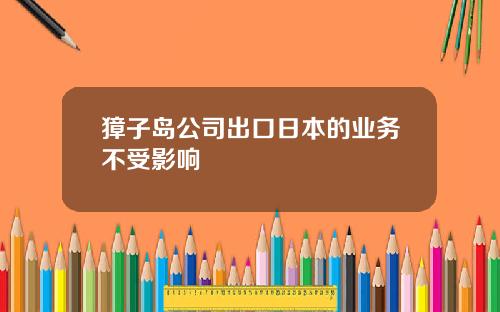 獐子岛公司出口日本的业务不受影响