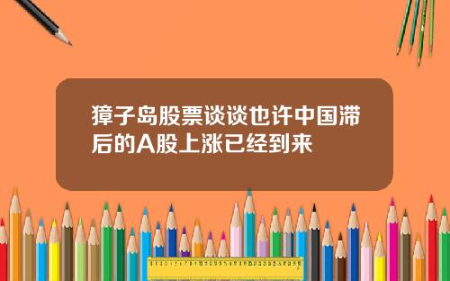 獐子岛股票谈谈也许中国滞后的A股上涨已经到来