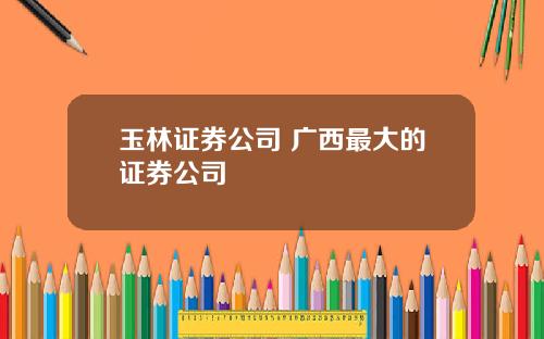 玉林证券公司 广西最大的证券公司