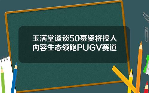 玉满堂谈谈50募资将投入内容生态领跑PUGV赛道