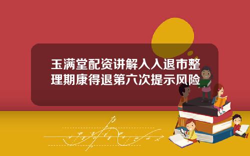 玉满堂配资讲解入入退市整理期康得退第六次提示风险