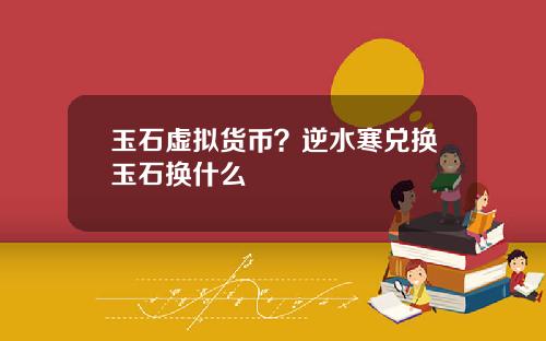 玉石虚拟货币?逆水寒兑换玉石换什么