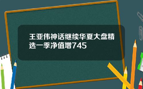 王亚伟神话继续华夏大盘精选一季净值增745